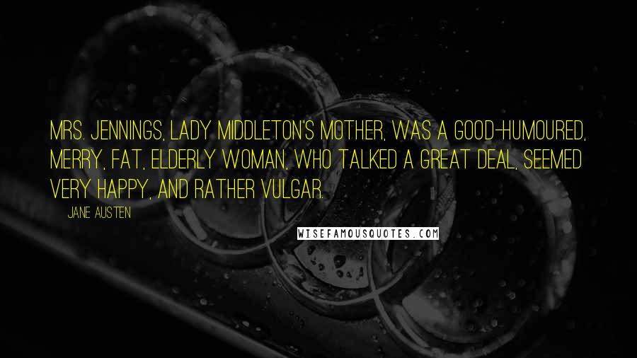 Jane Austen Quotes: Mrs. Jennings, Lady Middleton's mother, was a good-humoured, merry, fat, elderly woman, who talked a great deal, seemed very happy, and rather vulgar.