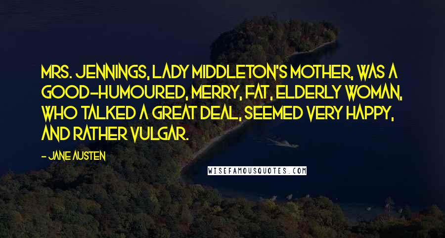 Jane Austen Quotes: Mrs. Jennings, Lady Middleton's mother, was a good-humoured, merry, fat, elderly woman, who talked a great deal, seemed very happy, and rather vulgar.