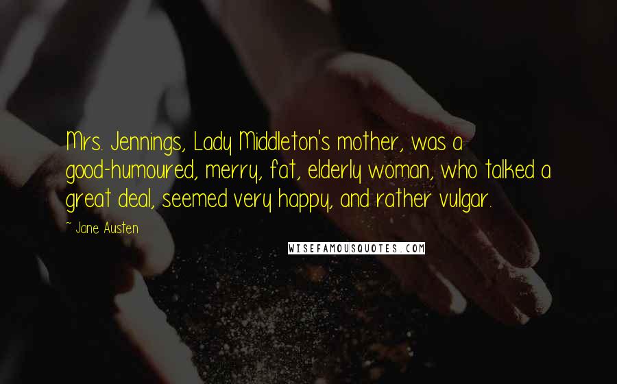 Jane Austen Quotes: Mrs. Jennings, Lady Middleton's mother, was a good-humoured, merry, fat, elderly woman, who talked a great deal, seemed very happy, and rather vulgar.