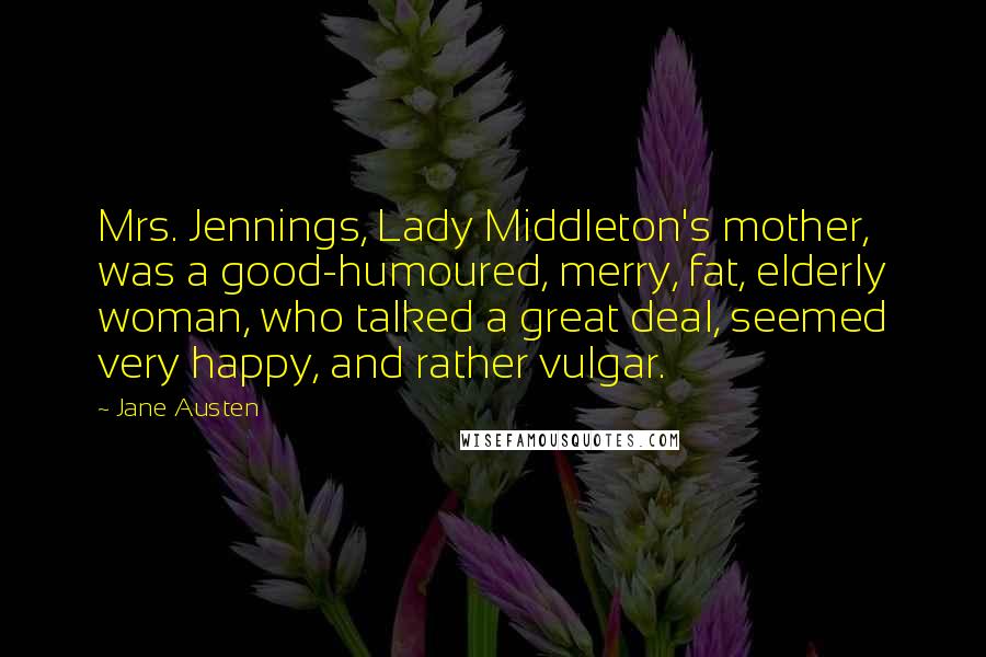 Jane Austen Quotes: Mrs. Jennings, Lady Middleton's mother, was a good-humoured, merry, fat, elderly woman, who talked a great deal, seemed very happy, and rather vulgar.