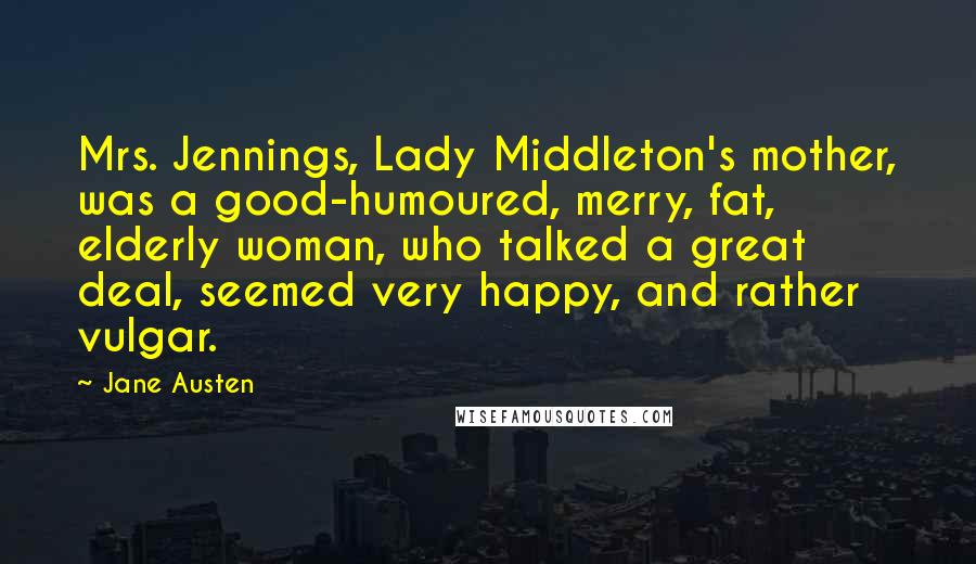 Jane Austen Quotes: Mrs. Jennings, Lady Middleton's mother, was a good-humoured, merry, fat, elderly woman, who talked a great deal, seemed very happy, and rather vulgar.