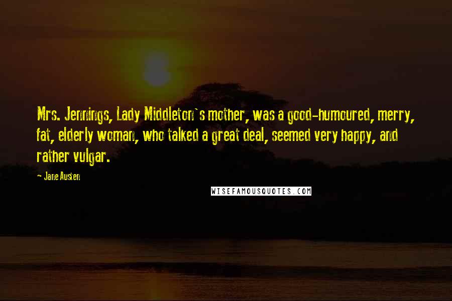 Jane Austen Quotes: Mrs. Jennings, Lady Middleton's mother, was a good-humoured, merry, fat, elderly woman, who talked a great deal, seemed very happy, and rather vulgar.