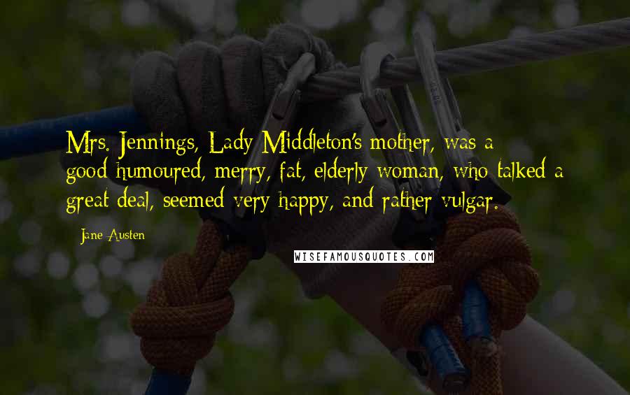 Jane Austen Quotes: Mrs. Jennings, Lady Middleton's mother, was a good-humoured, merry, fat, elderly woman, who talked a great deal, seemed very happy, and rather vulgar.