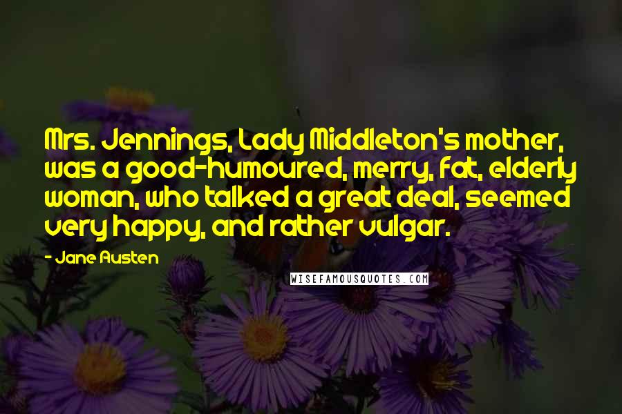 Jane Austen Quotes: Mrs. Jennings, Lady Middleton's mother, was a good-humoured, merry, fat, elderly woman, who talked a great deal, seemed very happy, and rather vulgar.