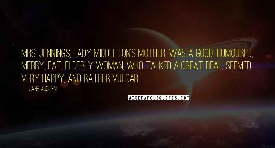 Jane Austen Quotes: Mrs. Jennings, Lady Middleton's mother, was a good-humoured, merry, fat, elderly woman, who talked a great deal, seemed very happy, and rather vulgar.