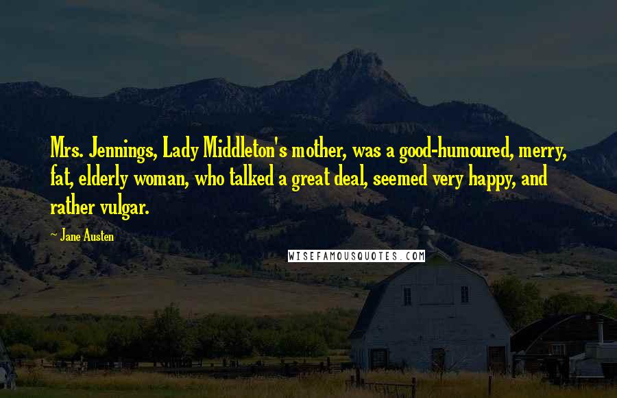 Jane Austen Quotes: Mrs. Jennings, Lady Middleton's mother, was a good-humoured, merry, fat, elderly woman, who talked a great deal, seemed very happy, and rather vulgar.