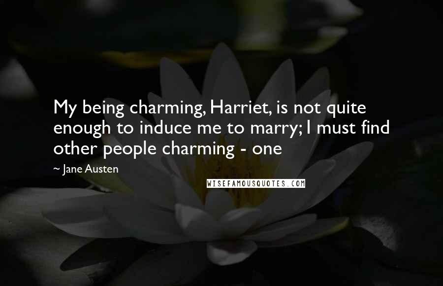 Jane Austen Quotes: My being charming, Harriet, is not quite enough to induce me to marry; I must find other people charming - one