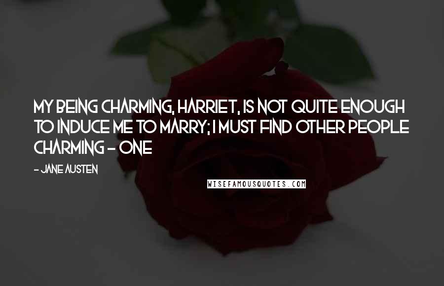Jane Austen Quotes: My being charming, Harriet, is not quite enough to induce me to marry; I must find other people charming - one