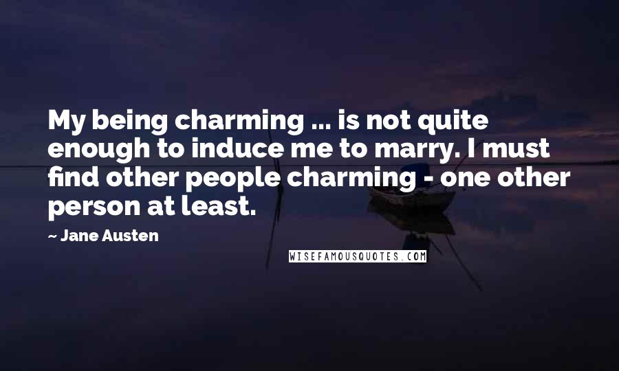 Jane Austen Quotes: My being charming ... is not quite enough to induce me to marry. I must find other people charming - one other person at least.