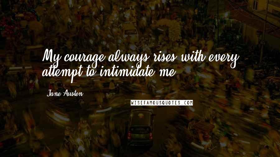 Jane Austen Quotes: My courage always rises with every attempt to intimidate me.