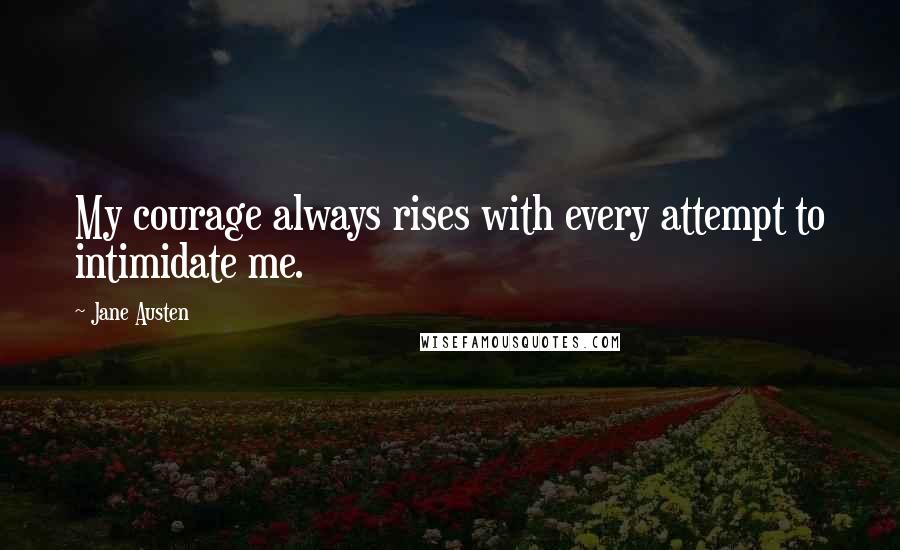 Jane Austen Quotes: My courage always rises with every attempt to intimidate me.