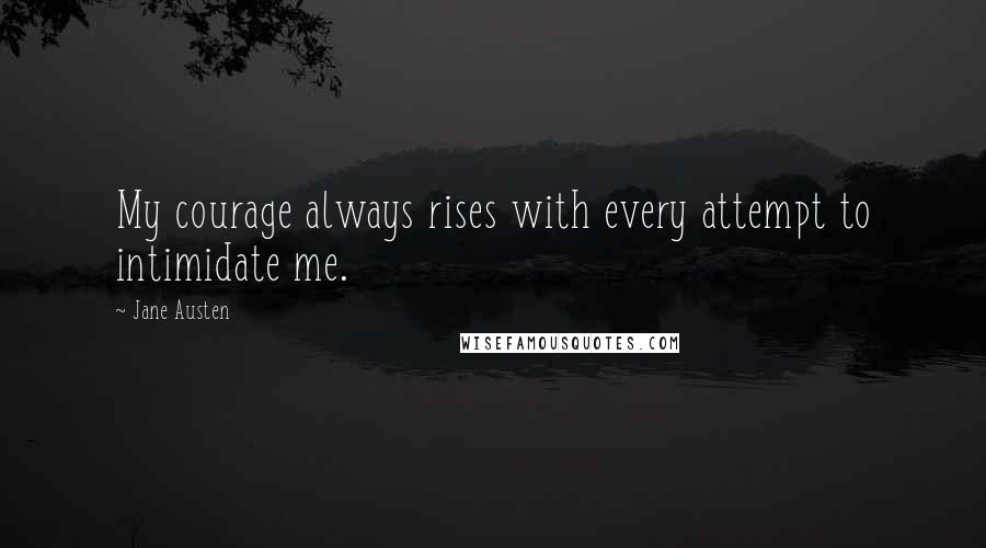 Jane Austen Quotes: My courage always rises with every attempt to intimidate me.