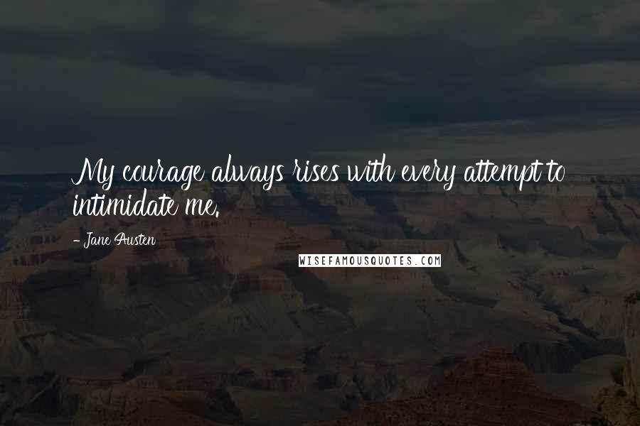 Jane Austen Quotes: My courage always rises with every attempt to intimidate me.