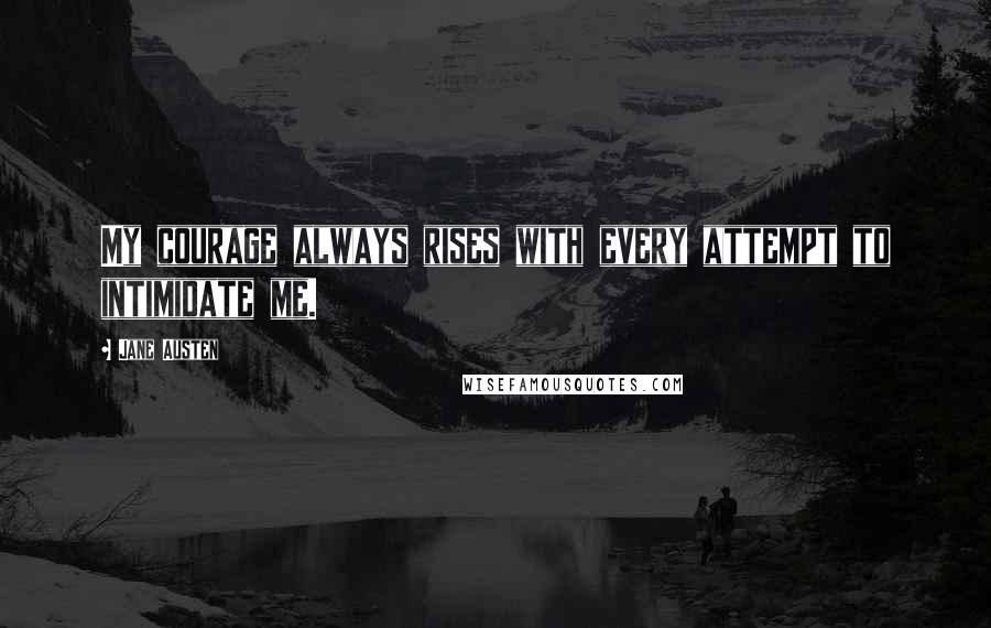 Jane Austen Quotes: My courage always rises with every attempt to intimidate me.