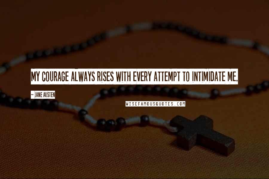 Jane Austen Quotes: My courage always rises with every attempt to intimidate me.