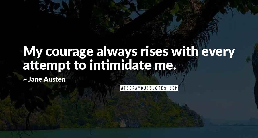 Jane Austen Quotes: My courage always rises with every attempt to intimidate me.