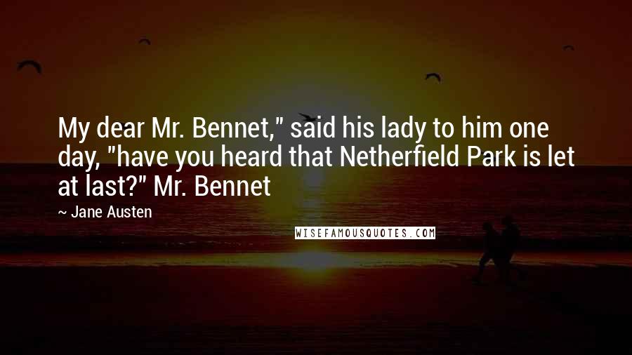 Jane Austen Quotes: My dear Mr. Bennet," said his lady to him one day, "have you heard that Netherfield Park is let at last?" Mr. Bennet