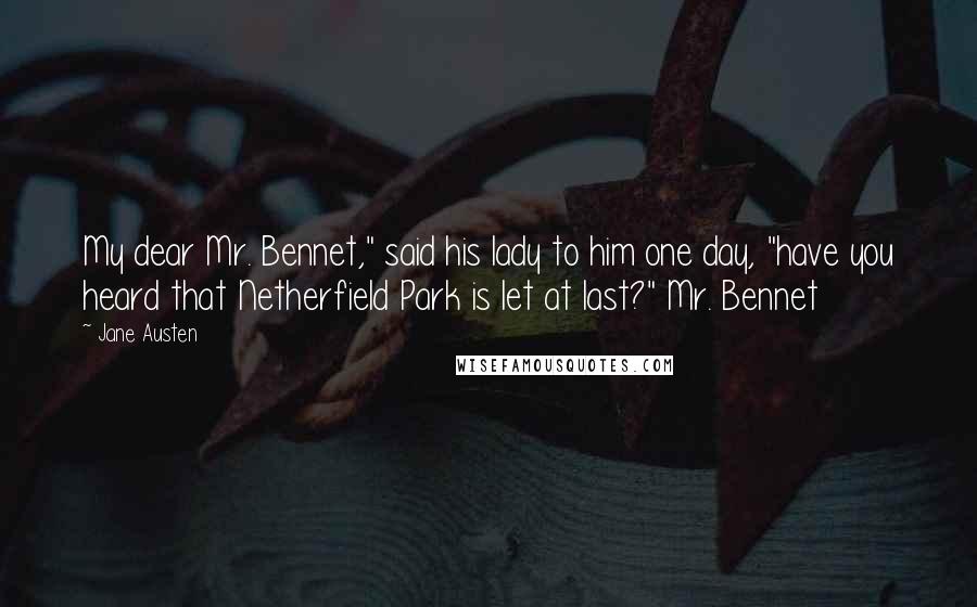 Jane Austen Quotes: My dear Mr. Bennet," said his lady to him one day, "have you heard that Netherfield Park is let at last?" Mr. Bennet