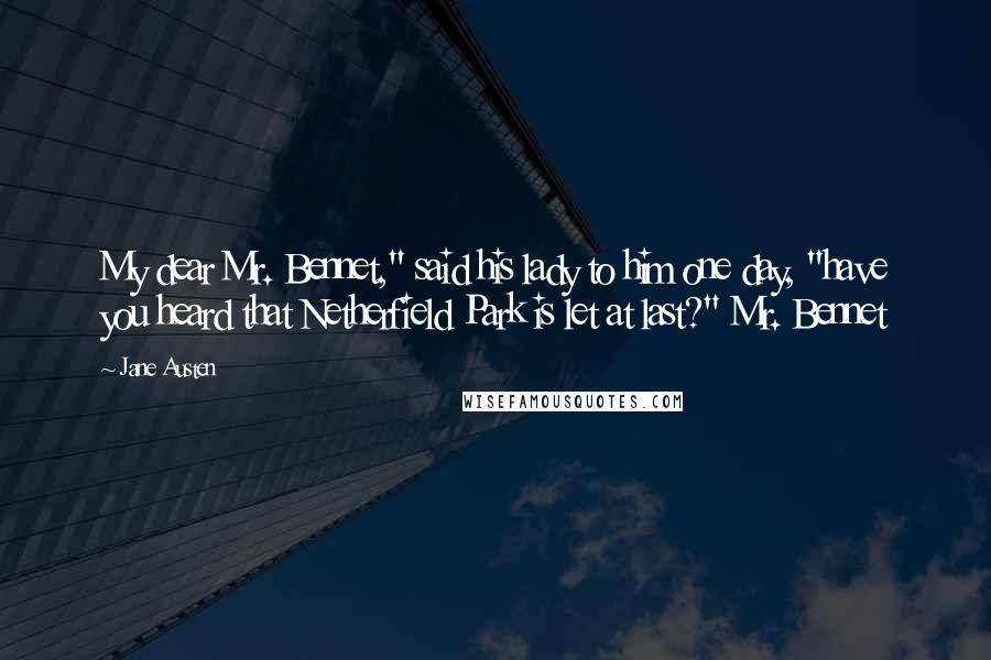 Jane Austen Quotes: My dear Mr. Bennet," said his lady to him one day, "have you heard that Netherfield Park is let at last?" Mr. Bennet