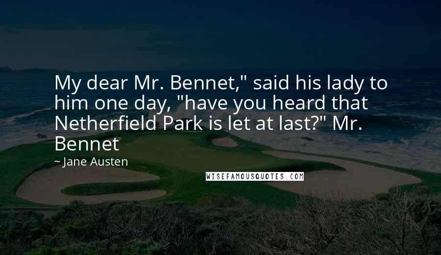 Jane Austen Quotes: My dear Mr. Bennet," said his lady to him one day, "have you heard that Netherfield Park is let at last?" Mr. Bennet