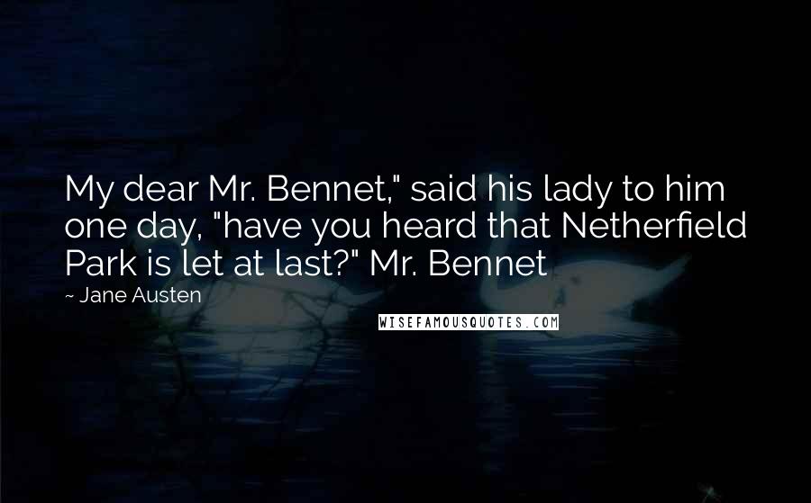 Jane Austen Quotes: My dear Mr. Bennet," said his lady to him one day, "have you heard that Netherfield Park is let at last?" Mr. Bennet