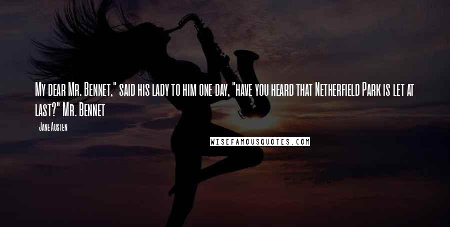Jane Austen Quotes: My dear Mr. Bennet," said his lady to him one day, "have you heard that Netherfield Park is let at last?" Mr. Bennet