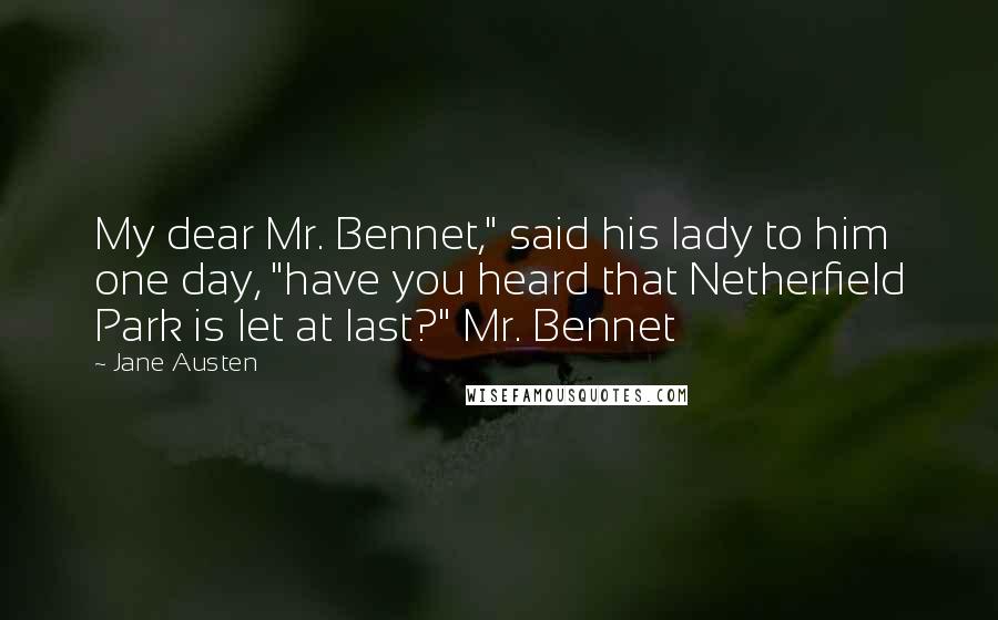 Jane Austen Quotes: My dear Mr. Bennet," said his lady to him one day, "have you heard that Netherfield Park is let at last?" Mr. Bennet