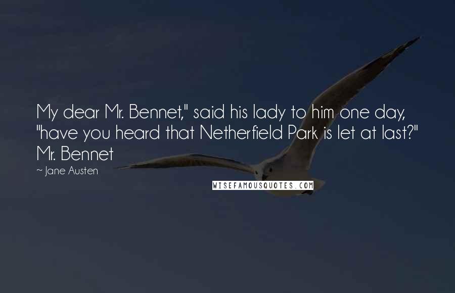 Jane Austen Quotes: My dear Mr. Bennet," said his lady to him one day, "have you heard that Netherfield Park is let at last?" Mr. Bennet