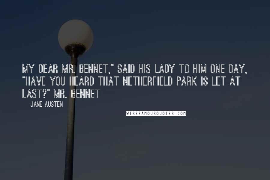 Jane Austen Quotes: My dear Mr. Bennet," said his lady to him one day, "have you heard that Netherfield Park is let at last?" Mr. Bennet