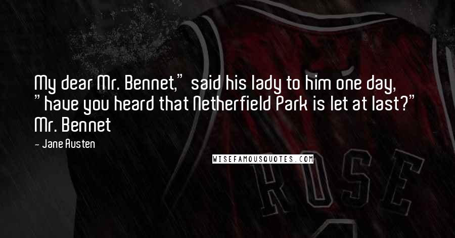 Jane Austen Quotes: My dear Mr. Bennet," said his lady to him one day, "have you heard that Netherfield Park is let at last?" Mr. Bennet