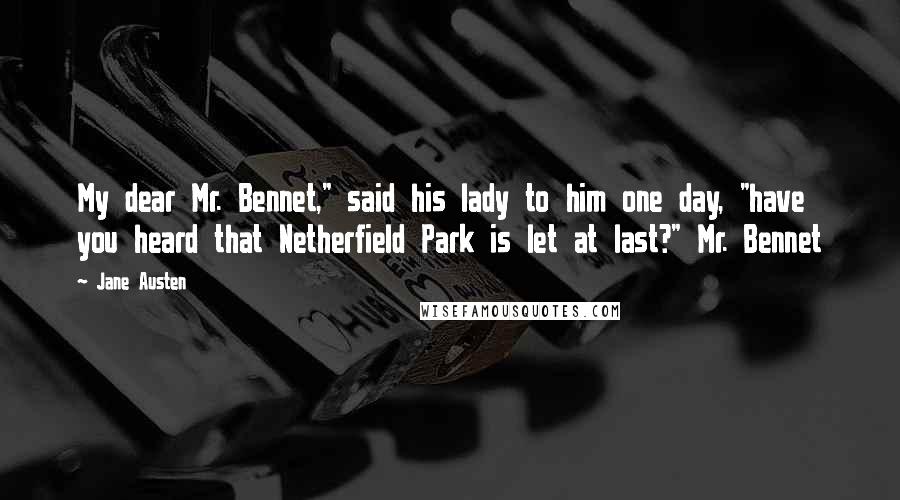 Jane Austen Quotes: My dear Mr. Bennet," said his lady to him one day, "have you heard that Netherfield Park is let at last?" Mr. Bennet