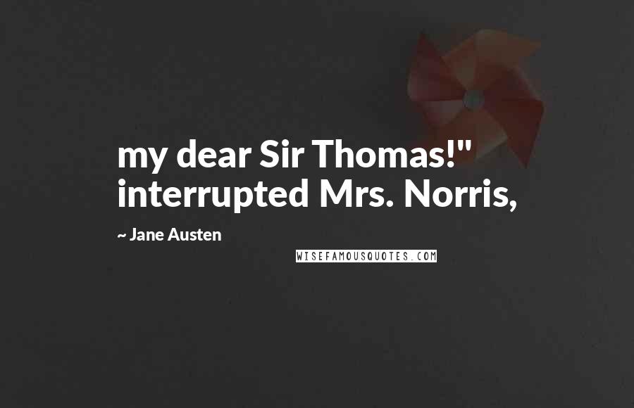 Jane Austen Quotes: my dear Sir Thomas!" interrupted Mrs. Norris,