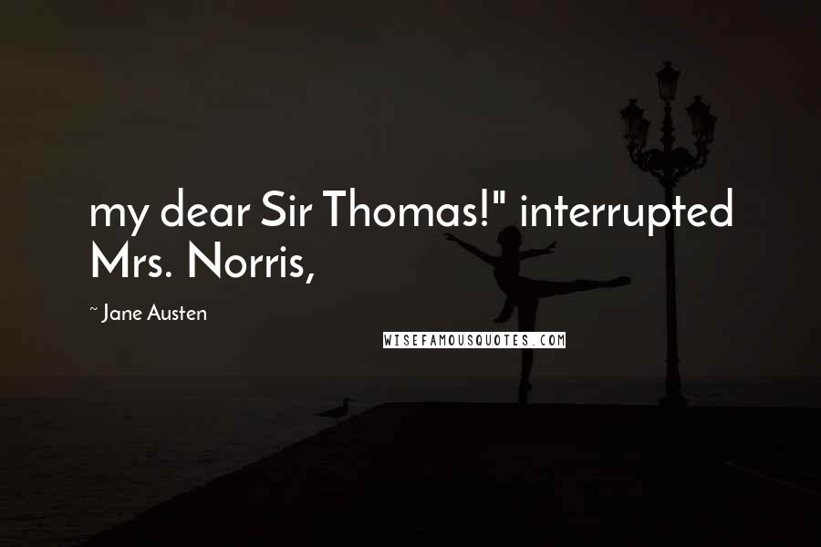 Jane Austen Quotes: my dear Sir Thomas!" interrupted Mrs. Norris,