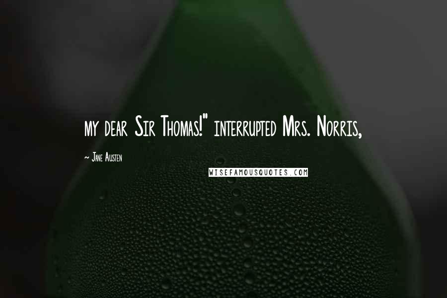 Jane Austen Quotes: my dear Sir Thomas!" interrupted Mrs. Norris,