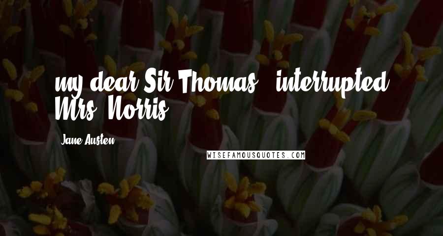 Jane Austen Quotes: my dear Sir Thomas!" interrupted Mrs. Norris,