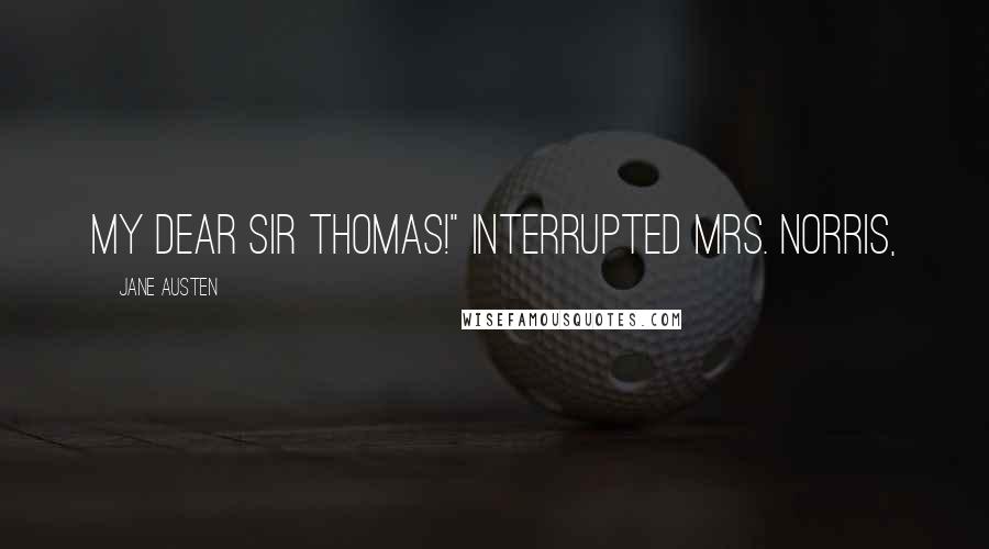 Jane Austen Quotes: my dear Sir Thomas!" interrupted Mrs. Norris,