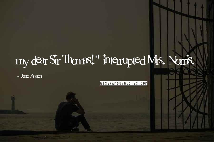 Jane Austen Quotes: my dear Sir Thomas!" interrupted Mrs. Norris,