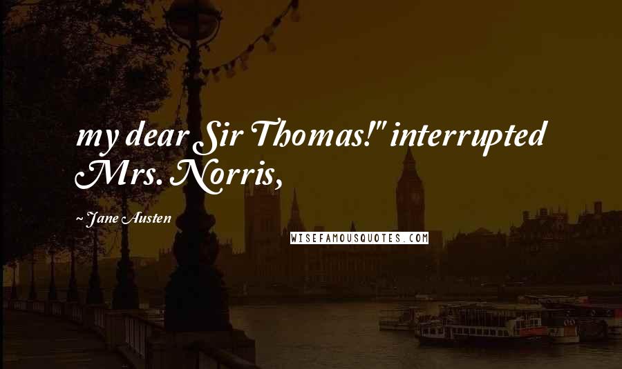 Jane Austen Quotes: my dear Sir Thomas!" interrupted Mrs. Norris,