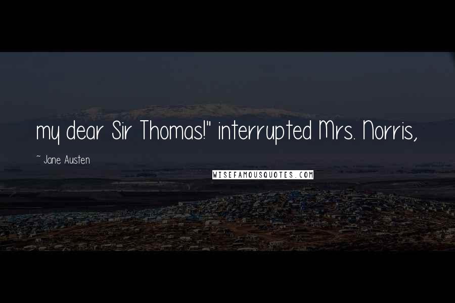 Jane Austen Quotes: my dear Sir Thomas!" interrupted Mrs. Norris,