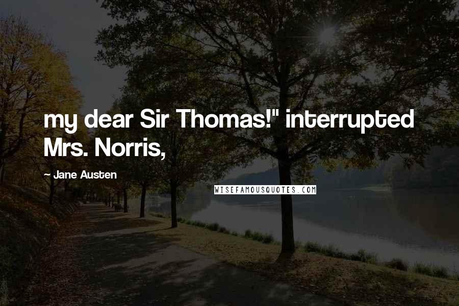 Jane Austen Quotes: my dear Sir Thomas!" interrupted Mrs. Norris,