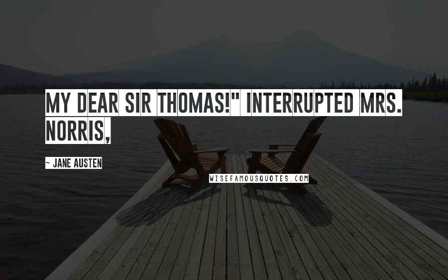Jane Austen Quotes: my dear Sir Thomas!" interrupted Mrs. Norris,