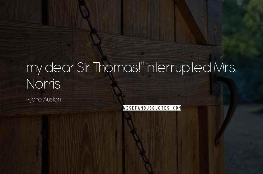 Jane Austen Quotes: my dear Sir Thomas!" interrupted Mrs. Norris,