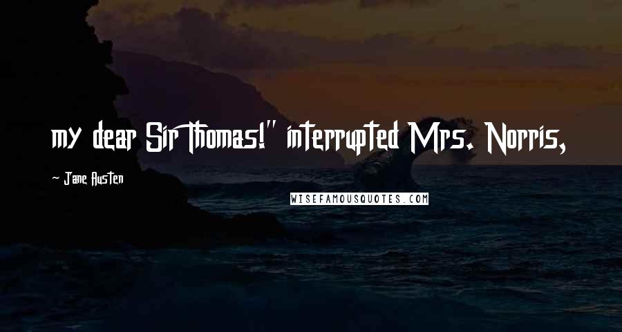 Jane Austen Quotes: my dear Sir Thomas!" interrupted Mrs. Norris,