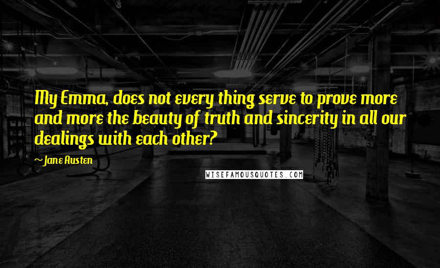 Jane Austen Quotes: My Emma, does not every thing serve to prove more and more the beauty of truth and sincerity in all our dealings with each other?