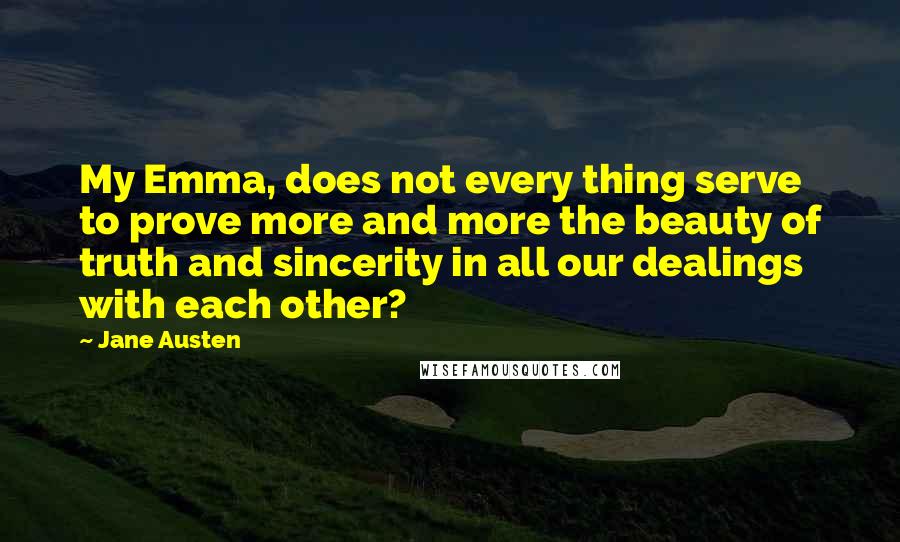 Jane Austen Quotes: My Emma, does not every thing serve to prove more and more the beauty of truth and sincerity in all our dealings with each other?