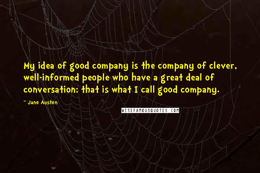 Jane Austen Quotes: My idea of good company is the company of clever, well-informed people who have a great deal of conversation; that is what I call good company.