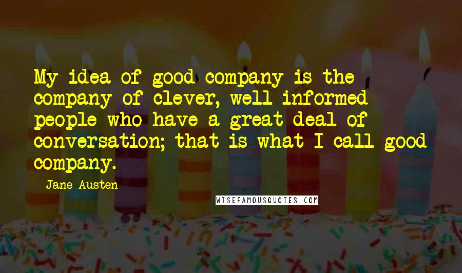 Jane Austen Quotes: My idea of good company is the company of clever, well-informed people who have a great deal of conversation; that is what I call good company.