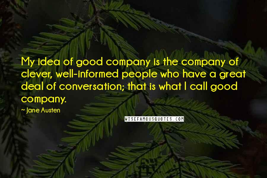 Jane Austen Quotes: My idea of good company is the company of clever, well-informed people who have a great deal of conversation; that is what I call good company.