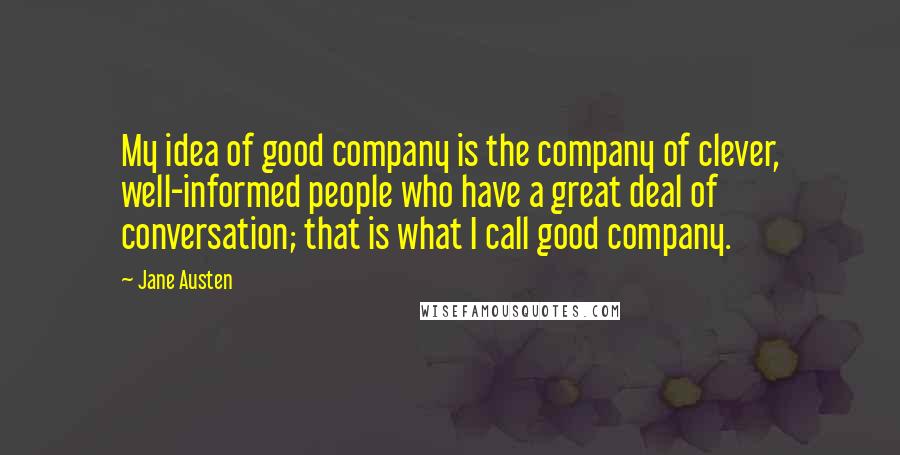 Jane Austen Quotes: My idea of good company is the company of clever, well-informed people who have a great deal of conversation; that is what I call good company.