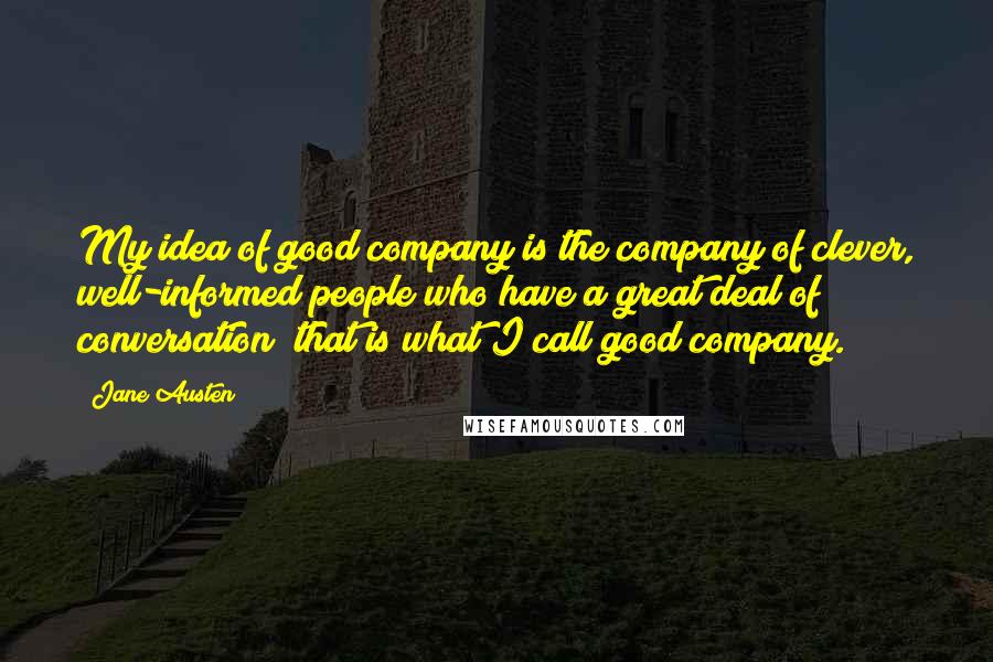 Jane Austen Quotes: My idea of good company is the company of clever, well-informed people who have a great deal of conversation; that is what I call good company.